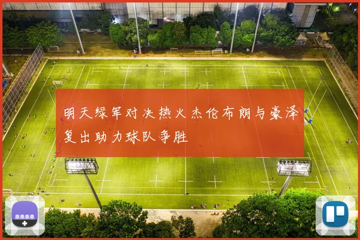 明天绿军对决热火杰伦布朗与豪泽复出助力球队争胜
