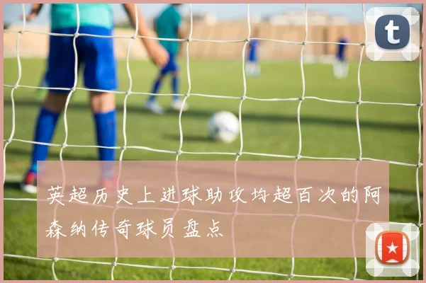 英超历史上进球助攻均超百次的阿森纳传奇球员盘点