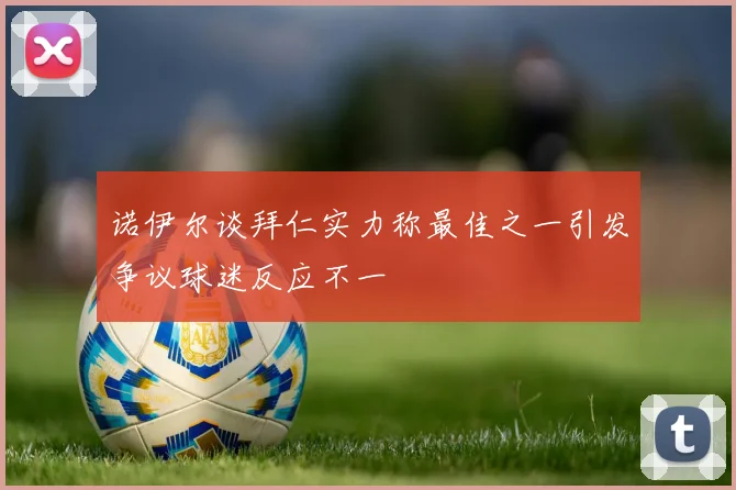 诺伊尔谈拜仁实力称最佳之一引发争议球迷反应不一