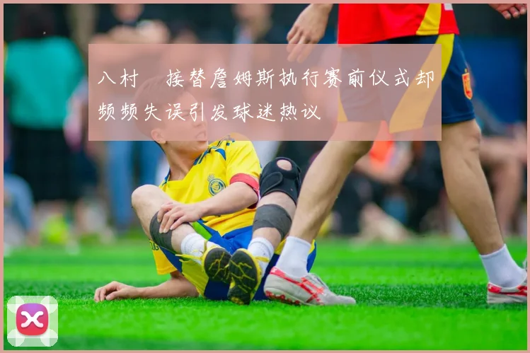 八村塁接替詹姆斯执行赛前仪式却频频失误引发球迷热议