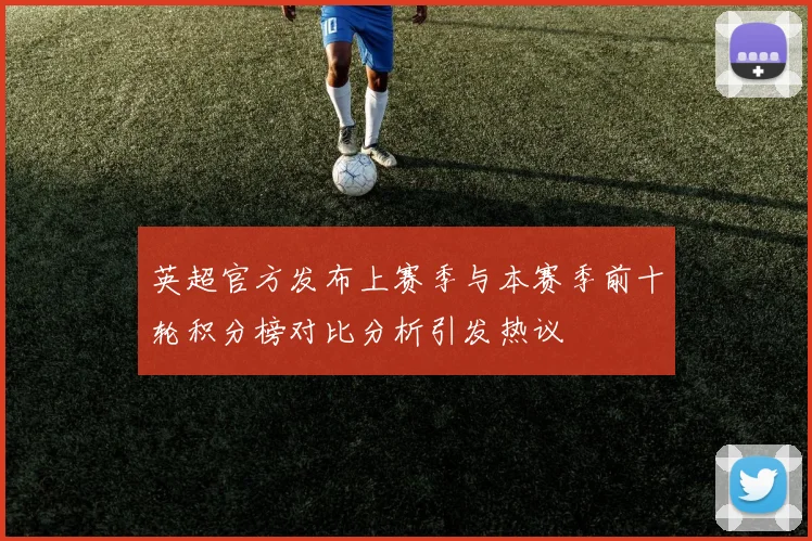 英超官方发布上赛季与本赛季前十轮积分榜对比分析引发热议