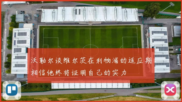 沃勒尔谈维尔茨在利物浦的适应期相信他终将证明自己的实力
