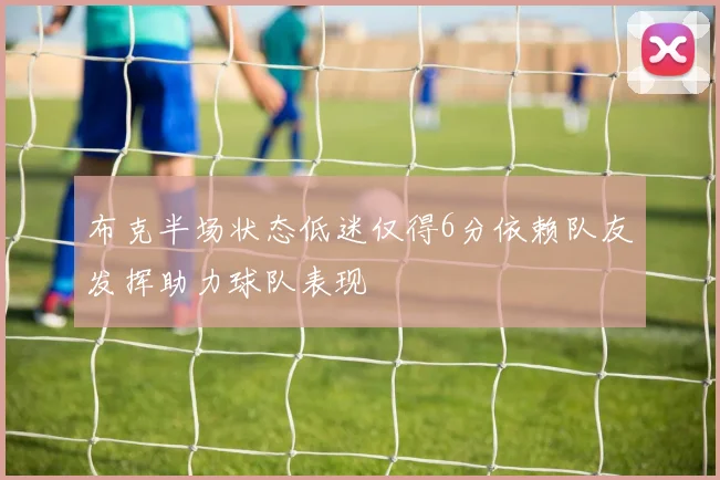 布克半场状态低迷仅得6分依赖队友发挥助力球队表现