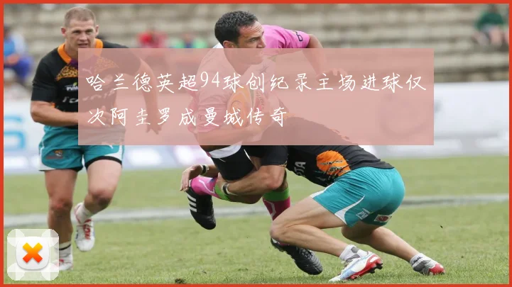 哈兰德英超94球创纪录主场进球仅次阿圭罗成曼城传奇