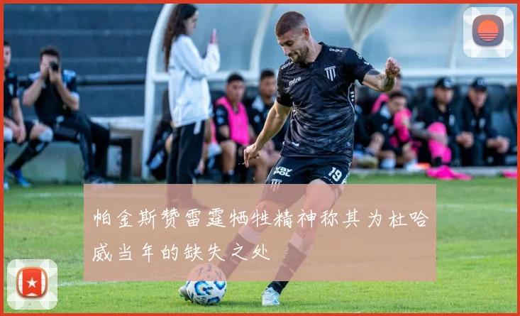 帕金斯赞雷霆牺牲精神称其为杜哈威当年的缺失之处