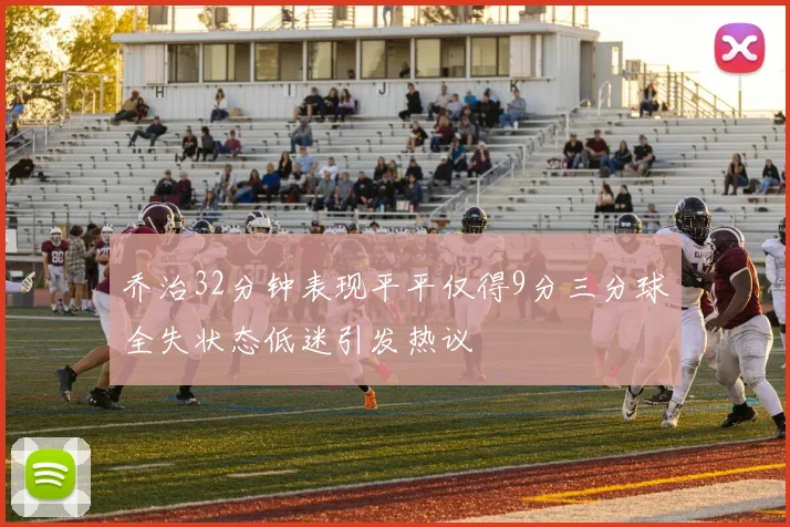 乔治32分钟表现平平仅得9分三分球全失状态低迷引发热议