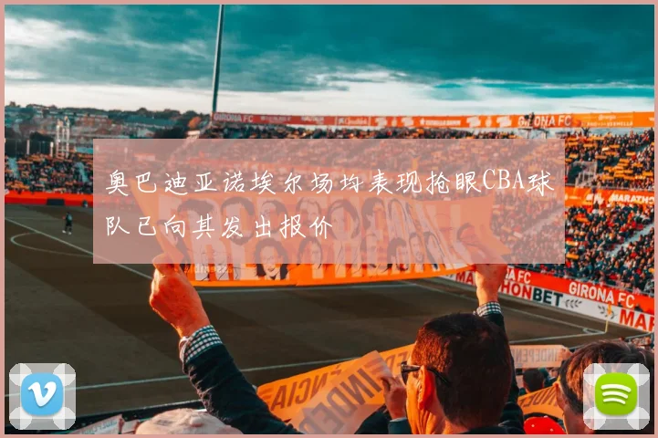 奥巴迪亚诺埃尔场均表现抢眼CBA球队已向其发出报价