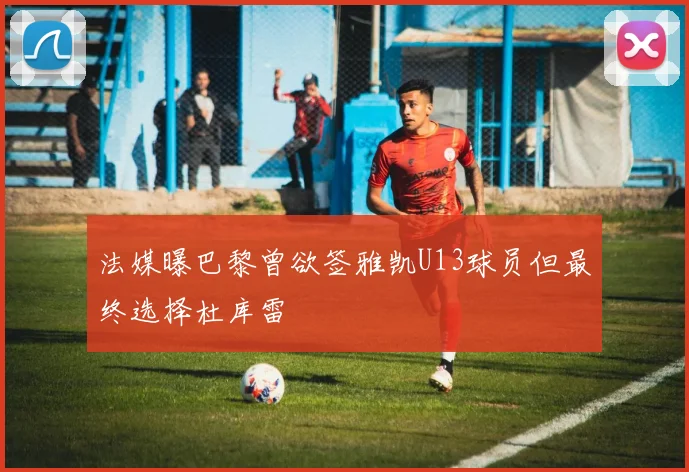 法媒曝巴黎曾欲签雅凯U13球员但最终选择杜库雷