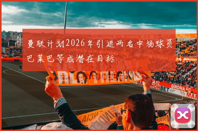 曼联计划2026年引进两名中场球员巴莱巴等成潜在目标