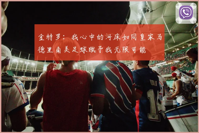 金特罗：我心中的河床如同皇家马德里南美足球赋予我无限可能