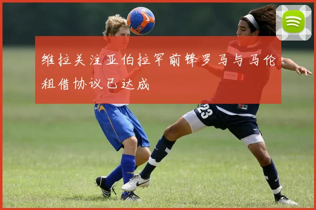 维拉关注亚伯拉罕前锋罗马与马伦租借协议已达成