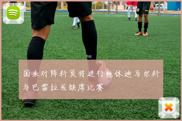 国米对阵科莫将进行轮休迪马尔科与巴雷拉或缺席比赛