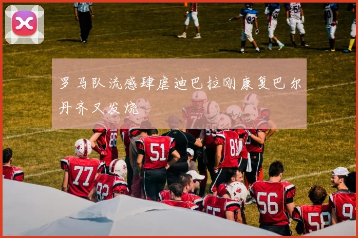 罗马队流感肆虐迪巴拉刚康复巴尔丹齐又发烧