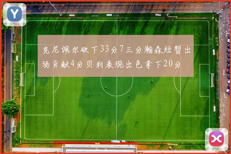 克尼佩尔砍下33分7三分瀚森短暂出场贡献4分贝利表现出色拿下20分