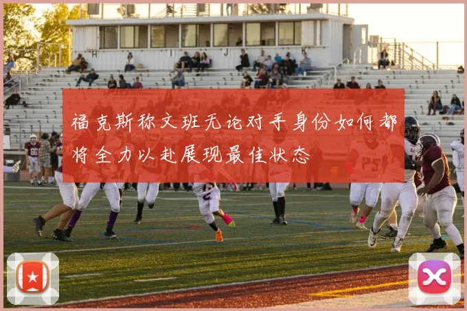福克斯称文班无论对手身份如何都将全力以赴展现最佳状态