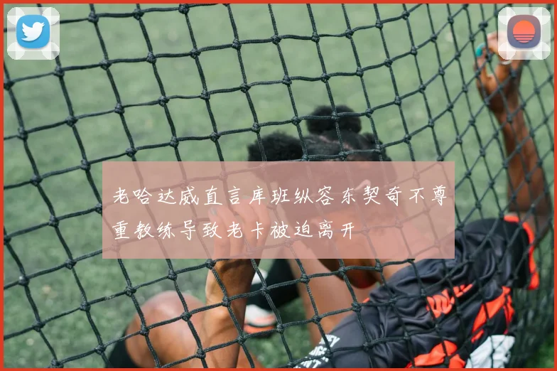 老哈达威直言库班纵容东契奇不尊重教练导致老卡被迫离开
