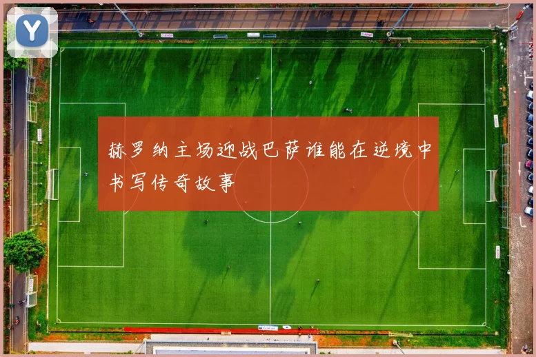 赫罗纳主场迎战巴萨谁能在逆境中书写传奇故事