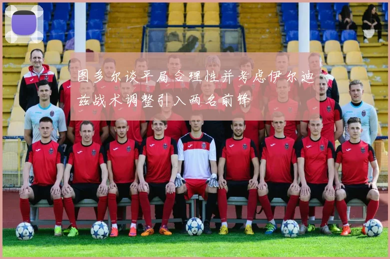 图多尔谈平局合理性并考虑伊尔迪兹战术调整引入两名前锋