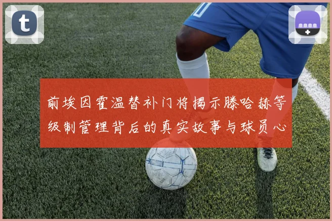 前埃因霍温替补门将揭示滕哈赫等级制管理背后的真实故事与球员心声