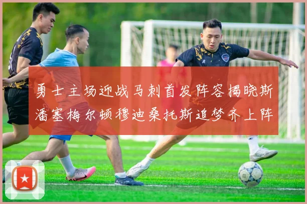 勇士主场迎战马刺首发阵容揭晓斯潘塞梅尔顿穆迪桑托斯追梦齐上阵