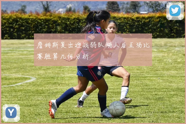 詹姆斯复出迎战弱队湖人后五场比赛胜算几何分析