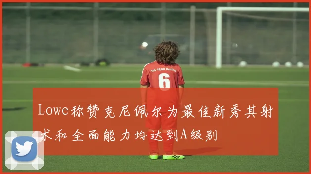 Lowe称赞克尼佩尔为最佳新秀其射术和全面能力均达到A级别
