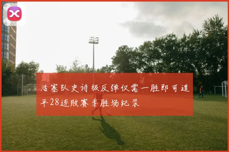 活塞队史诗级反弹仅需一胜即可追平28连败赛季胜场纪录