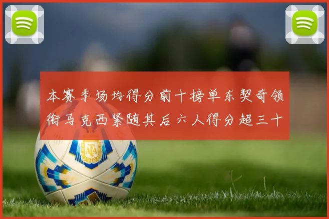 本赛季场均得分前十榜单东契奇领衔马克西紧随其后六人得分超三十